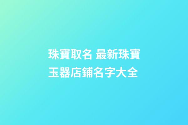 珠寶取名 最新珠寶玉器店鋪名字大全-第1張-店鋪起名-玄機(jī)派